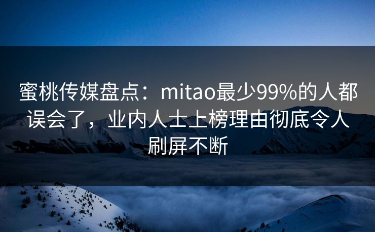 蜜桃传媒盘点：mitao最少99%的人都误会了，业内人士上榜理由彻底令人刷屏不断