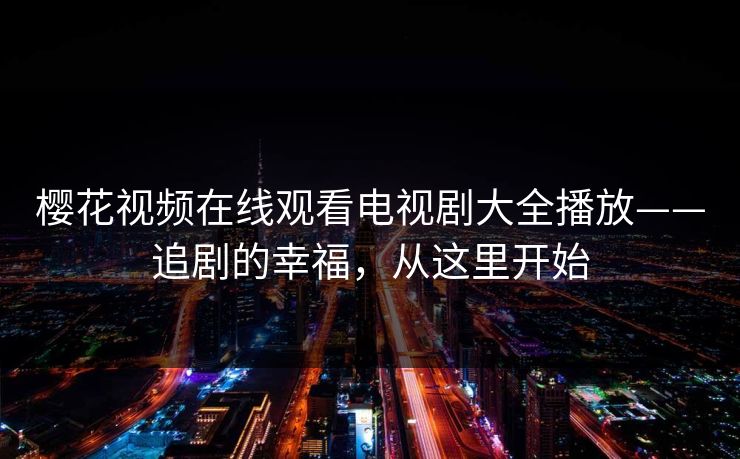 樱花视频在线观看电视剧大全播放——追剧的幸福，从这里开始