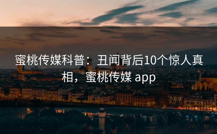 蜜桃传媒科普：丑闻背后10个惊人真相，蜜桃传媒 app