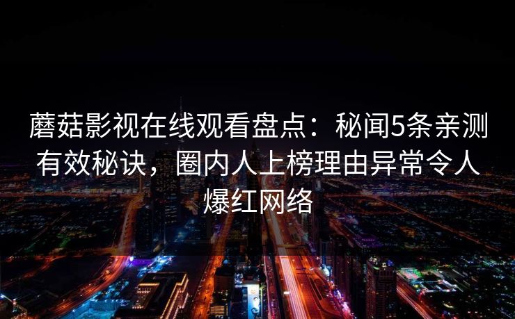 蘑菇影视在线观看盘点:秘闻5条亲测有效秘诀,圈内人上榜理由异常令人爆红网络 蘑菇影视在线观看盘点:秘闻5条亲测有效秘诀,圈内人上榜理由异常令人爆红网络