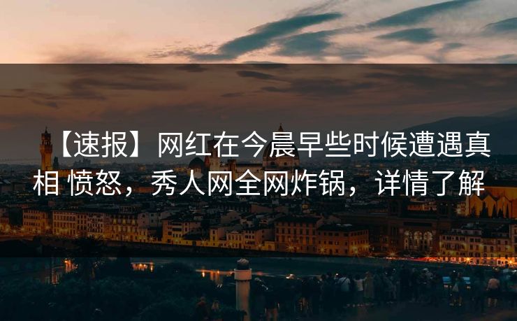 【速报】网红在今晨早些时候遭遇真相 愤怒，秀人网全网炸锅，详情了解