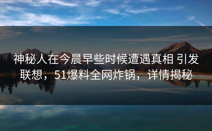 神秘人在今晨早些时候遭遇真相 引发联想，51爆料全网炸锅，详情揭秘