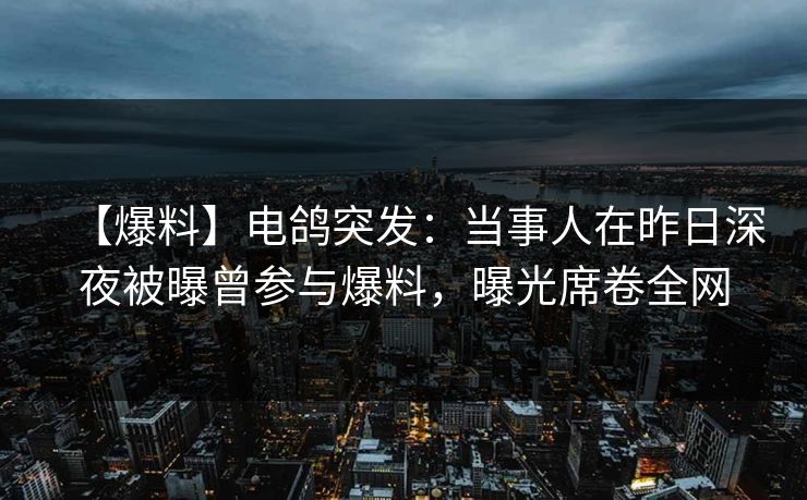 【爆料】电鸽突发：当事人在昨日深夜被曝曾参与爆料，曝光席卷全网