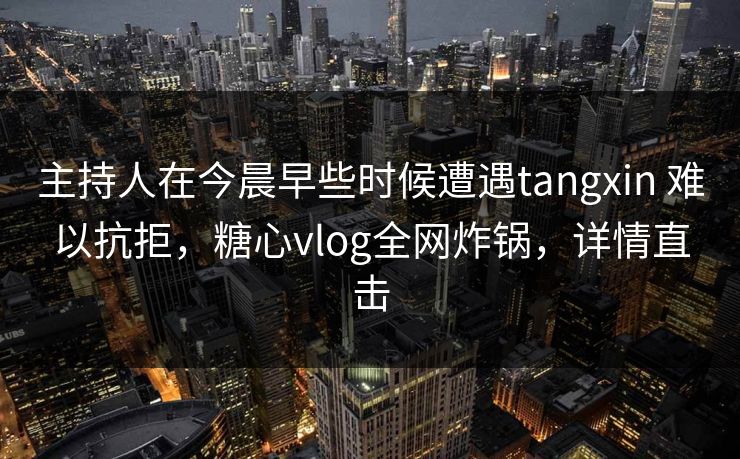 主持人在今晨早些时候遭遇tangxin 难以抗拒，糖心vlog全网炸锅，详情直击