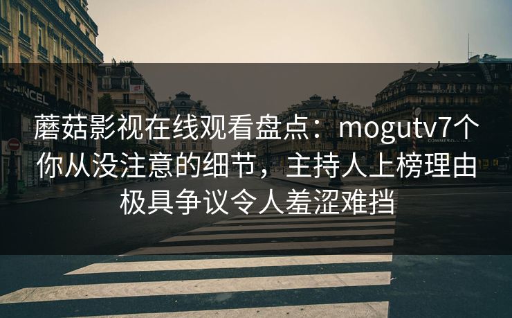 蘑菇影视在线观看盘点:mogutv7个你从没注意的细节,主持人上榜理由极具争议令人羞涩难挡 蘑菇影视在线观看盘点:mogutv7个你从没注意的细节,主持人上榜理由极具争议令人羞涩难挡