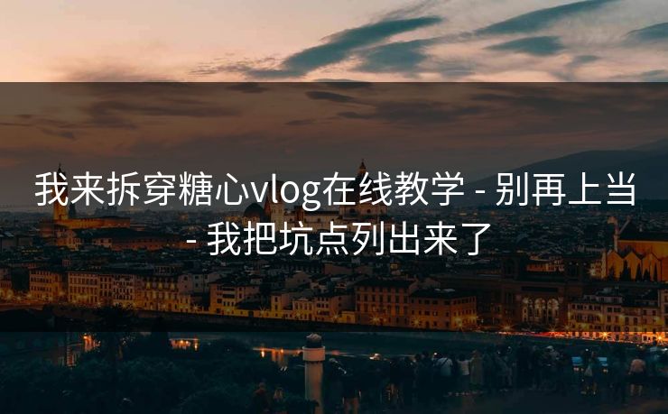 我来拆穿糖心vlog在线教学 - 别再上当 - 我把坑点列出来了