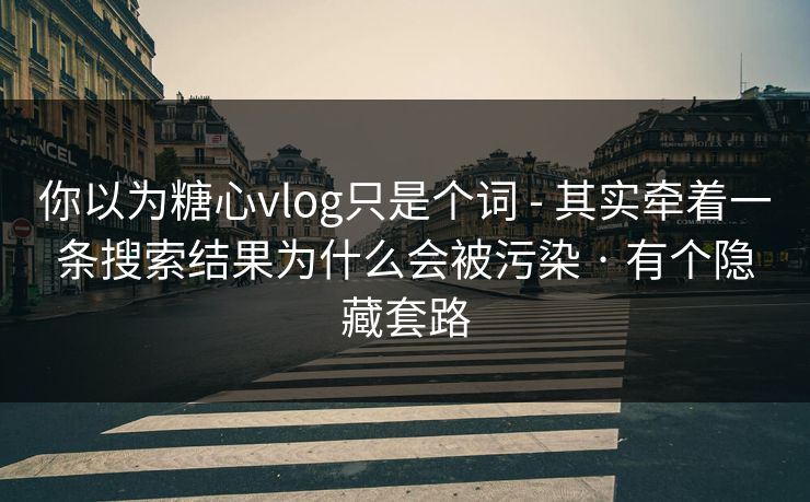 你以为糖心vlog只是个词 - 其实牵着一条搜索结果为什么会被污染 · 有个隐藏套路