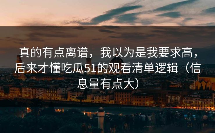 真的有点离谱,我以为是我要求高,后来才懂吃瓜51的观看清单逻辑(信息量有点大) 真的有点离谱,我以为是我要求高,后来才懂吃瓜51的观看清单逻辑(信息量有点大)