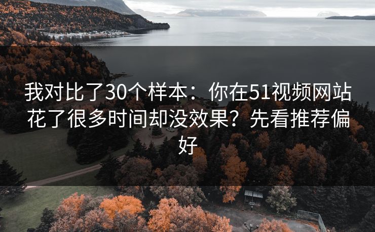 我对比了30个样本：你在51视频网站花了很多时间却没效果？先看推荐偏好