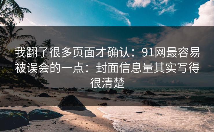 我翻了很多页面才确认:91网最容易被误会的一点:封面信息量其实写得很清楚 我翻了很多页面才确认:91网最容易被误会的一点:封面信息量其实写得很清楚