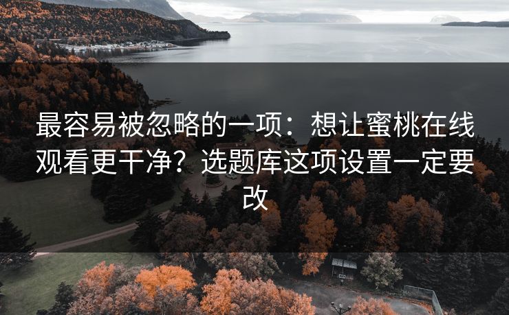 最容易被忽略的一项:想让蜜桃在线观看更干净?选题库这项设置一定要改 最容易被忽略的一项:想让蜜桃在线观看更干净?选题库这项设置一定要改