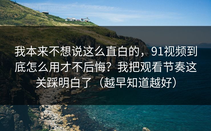 我本来不想说这么直白的，91视频到底怎么用才不后悔？我把观看节奏这关踩明白了（越早知道越好）
