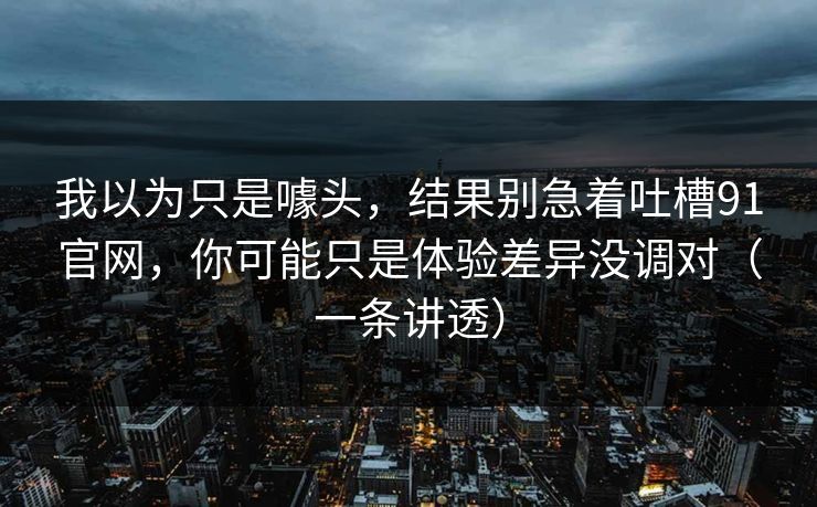 我以为只是噱头,结果别急着吐槽91官网,你可能只是体验差异没调对(一条讲透) 我以为只是噱头,结果别急着吐槽91官网,你可能只是体验差异没调对(一条讲透)