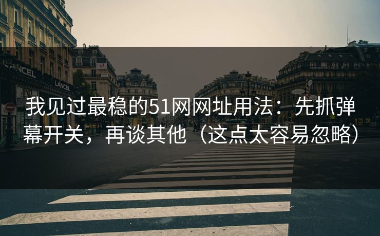 我见过最稳的51网网址用法：先抓弹幕开关，再谈其他（这点太容易忽略）