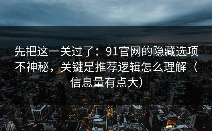 先把这一关过了：91官网的隐藏选项不神秘，关键是推荐逻辑怎么理解（信息量有点大）
