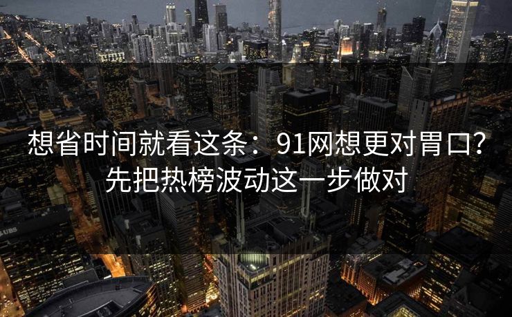 想省时间就看这条：91网想更对胃口？先把热榜波动这一步做对