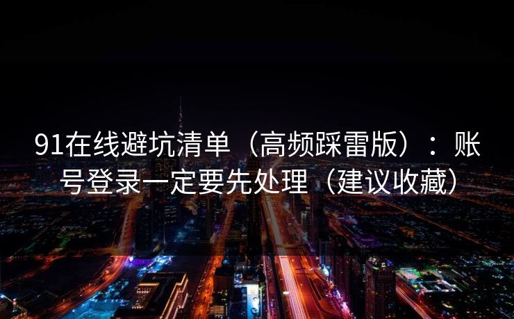91在线避坑清单(高频踩雷版):账号登录一定要先处理(建议收藏) 91在线避坑清单(高频踩雷版):账号登录一定要先处理(建议收藏)