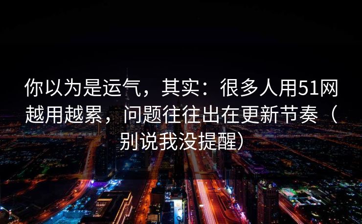 你以为是运气,其实:很多人用51网越用越累,问题往往出在更新节奏(别说我没提醒) 你以为是运气,其实:很多人用51网越用越累,问题往往出在更新节奏(别说我没提醒)