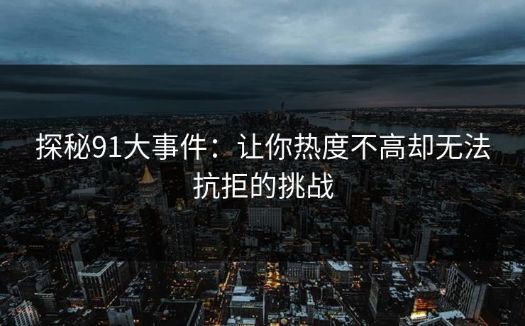 探秘91大事件:让你热度不高却无法抗拒的挑战 探秘91大事件:让你热度不高却无法抗拒的挑战